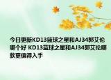 今日更新KD13篮球之星和AJ34郭艾伦哪个好 KD13蓝球之星和AJ34郭艾伦哪款更值得入手