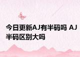 今日更新AJ有半码吗 AJ半码区别大吗