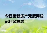 今日更新房产无抵押登记什么意思