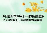 今日更新2020双十一球鞋会便宜多少 2020双十一实战球鞋购买攻略