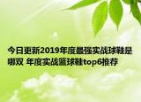 今日更新2019年度最强实战球鞋是哪双 年度实战篮球鞋top6推荐
