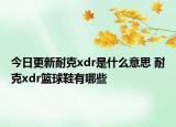 今日更新耐克xdr是什么意思 耐克xdr篮球鞋有哪些