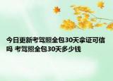 今日更新考驾照全包30天拿证可信吗 考驾照全包30天多少钱