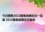 今日更新2022属兔结婚吉日一览表 2022属兔结婚吉日查询
