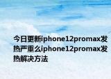 今日更新iphone12promax发热严重么iphone12promax发热解决方法