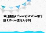 今日更新kt6low和kt5low哪个好 kt6low值得入手吗
