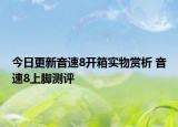 今日更新音速8开箱实物赏析 音速8上脚测评
