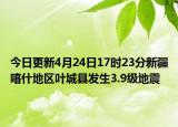 今日更新4月24日17时23分新疆喀什地区叶城县发生3.9级地震