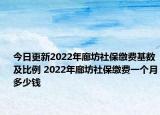 今日更新2022年廊坊社保缴费基数及比例 2022年廊坊社保缴费一个月多少钱