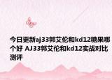 今日更新aj33郭艾伦和kd12糖果哪个好 AJ33郭艾伦和kd12实战对比测评