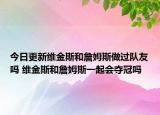 今日更新维金斯和詹姆斯做过队友吗 维金斯和詹姆斯一起会夺冠吗