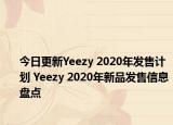 今日更新Yeezy 2020年发售计划 Yeezy 2020年新品发售信息盘点