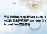 今日更新supreme联名sb dunk low红白 蓝金开箱测评 supreme X sb dunk low实物赏析