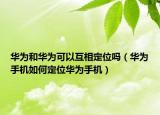 华为和华为可以互相定位吗（华为手机如何定位华为手机）