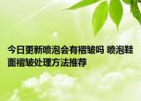 今日更新喷泡会有褶皱吗 喷泡鞋面褶皱处理方法推荐