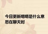 今日更新嗯嗯是什么意思在聊天时