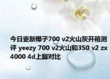 今日更新椰子700 v2火山灰开箱测评 yeezy 700 v2火山和350 v2 zx4000 4d上脚对比