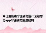 今日更新毒非鉴别范围什么意思 毒app非鉴别范围退钱吗
