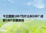 今日更新1807为什么叫1807 成都1807衣服贵吗