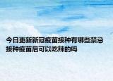 今日更新新冠疫苗接种有哪些禁忌 接种疫苗后可以吃辣的吗