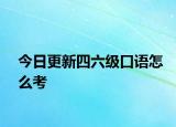 今日更新四六级口语怎么考