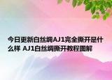 今日更新白丝绸AJ1完全撕开是什么样 AJ1白丝绸撕开教程图解