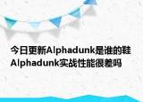 今日更新Alphadunk是谁的鞋 Alphadunk实战性能很差吗