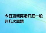 今日更新离婚开庭一般判几次离婚