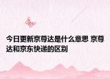 今日更新京尊达是什么意思 京尊达和京东快递的区别