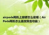 airpods耳机上按键怎么使用（AirPods耳机怎么更改双击功能）