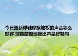 今日更新球鞋摩擦地板的声音怎么形容 球鞋摩擦地板出声是好鞋吗