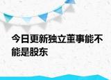 今日更新独立董事能不能是股东