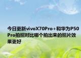 今日更新vivoX70Pro+和华为P50Pro拍照对比哪个拍出来的照片效果更好