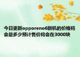 今日更新opporeno6新机的价格将会是多少预计售价将会在3000块