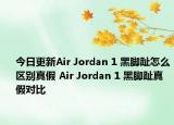 今日更新Air Jordan 1 黑脚趾怎么区别真假 Air Jordan 1 黑脚趾真假对比