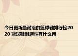 今日更新最耐磨的篮球鞋排行榜2020 篮球鞋耐磨性有什么用