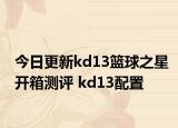 今日更新kd13篮球之星开箱测评 kd13配置