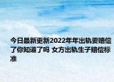 今日最新更新2022年年出轨要赔偿了你知道了吗 女方出轨生子赔偿标准