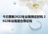 今日更新2022年谷雨领证好吗 2022年谷雨适合领证吗