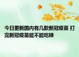 今日更新国内有几款新冠疫苗 打完新冠疫苗能不能吃辣