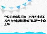 今日更新电热毯第一次用有味道正常吗,电热毯睡眠模式可以开一个晚上吗
