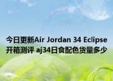 今日更新Air Jordan 34 Eclipse开箱测评 aj34日食配色货量多少