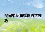 今日更新青椒炒肉丝技巧