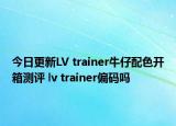 今日更新LV trainer牛仔配色开箱测评 lv trainer偏码吗