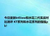 今日更新kt5low和水花二代实战对比测评 KT系列和水花系列的强强pk!
