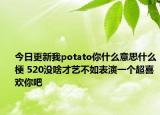 今日更新我potato你什么意思什么梗 520没啥才艺不如表演一个超喜欢你吧