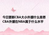 今日更新CBA大小外援什么意思 CBA外援在NBA属于什么水平