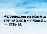 今日更新优衣库和HM 无印良品 Zara哪个好 优衣库和HM 无印良品 Zara区别是什么
