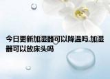 今日更新加湿器可以降温吗,加湿器可以放床头吗