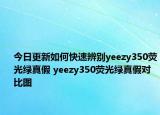 今日更新如何快速辨别yeezy350荧光绿真假 yeezy350荧光绿真假对比图